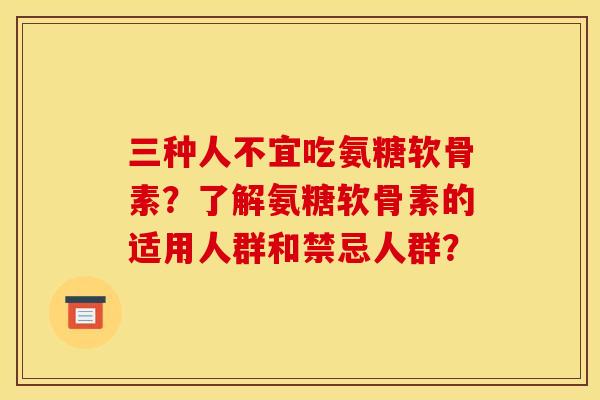 三种人不宜吃氨糖软骨素？了解氨糖软骨素的适用人群和禁忌人群？
