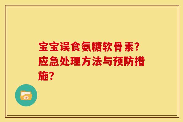 宝宝误食氨糖软骨素？应急处理方法与预防措施？