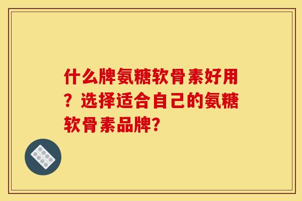 什么牌氨糖软骨素好用？选择适合自己的氨糖软骨素品牌？