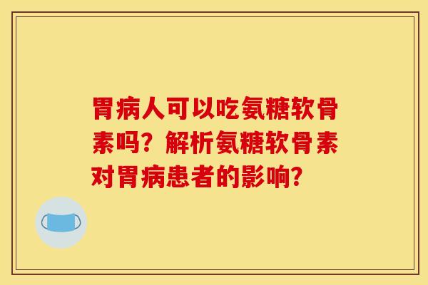 胃病人可以吃氨糖软骨素吗？解析氨糖软骨素对胃病患者的影响？