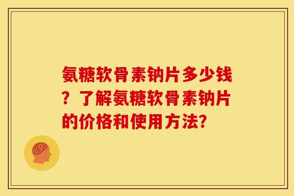 氨糖软骨素钠片多少钱？了解氨糖软骨素钠片的价格和使用方法？