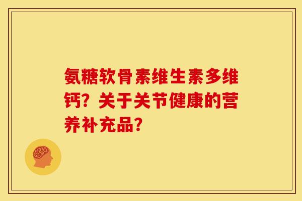 氨糖软骨素维生素多维钙？关于关节健康的营养补充品？