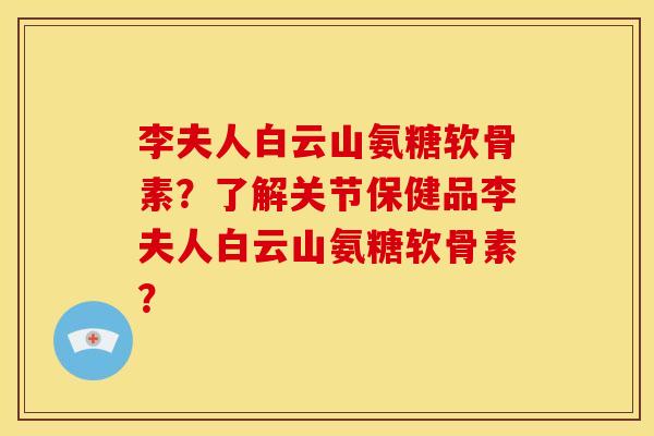 李夫人白云山氨糖软骨素？了解关节保健品李夫人白云山氨糖软骨素？
