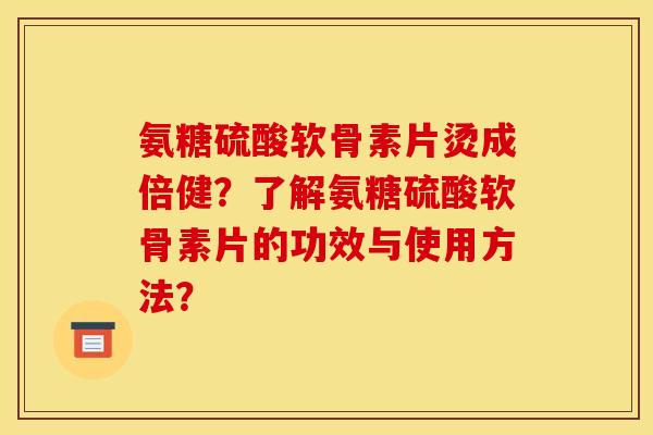 氨糖硫酸软骨素片烫成倍健？了解氨糖硫酸软骨素片的功效与使用方法？
