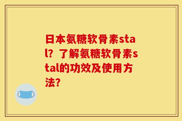 日本氨糖软骨素stal？了解氨糖软骨素stal的功效及使用方法？