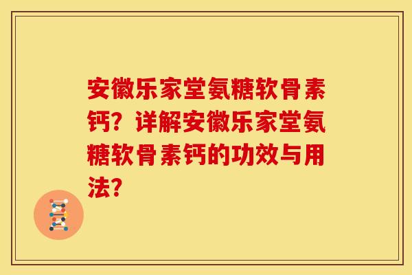 安徽乐家堂氨糖软骨素钙？详解安徽乐家堂氨糖软骨素钙的功效与用法？