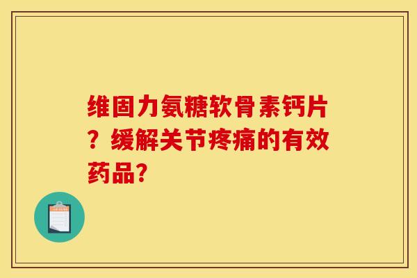 维固力氨糖软骨素钙片？缓解关节疼痛的有效药品？