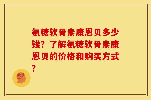 氨糖软骨素康恩贝多少钱？了解氨糖软骨素康恩贝的价格和购买方式？