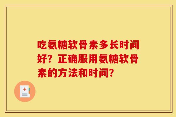 吃氨糖软骨素多长时间好？正确服用氨糖软骨素的方法和时间？