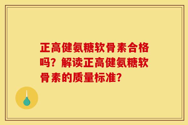 正高健氨糖软骨素合格吗？解读正高健氨糖软骨素的质量标准？