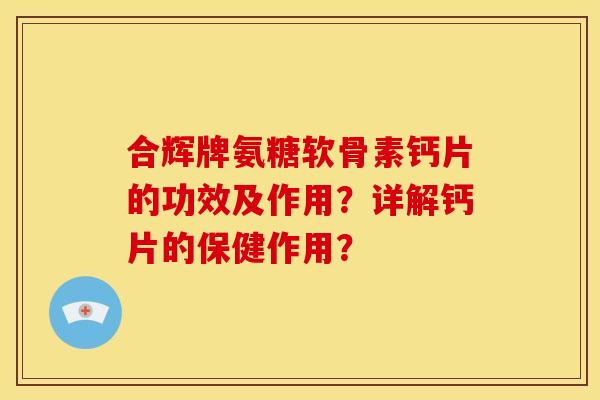 合辉牌氨糖软骨素钙片的功效及作用？详解钙片的保健作用？