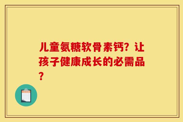 儿童氨糖软骨素钙？让孩子健康成长的必需品？