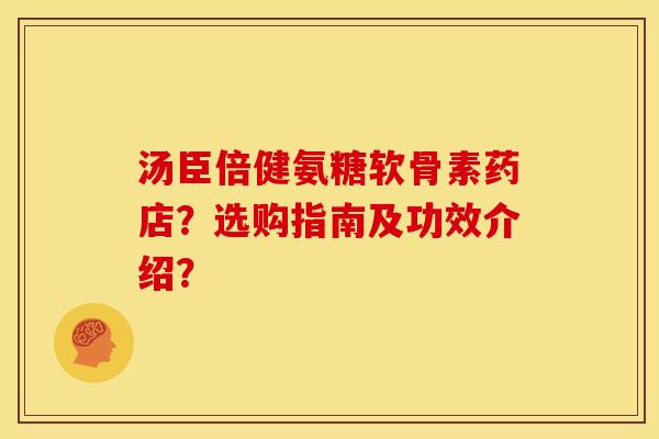 汤臣倍健氨糖软骨素药店？选购指南及功效介绍？