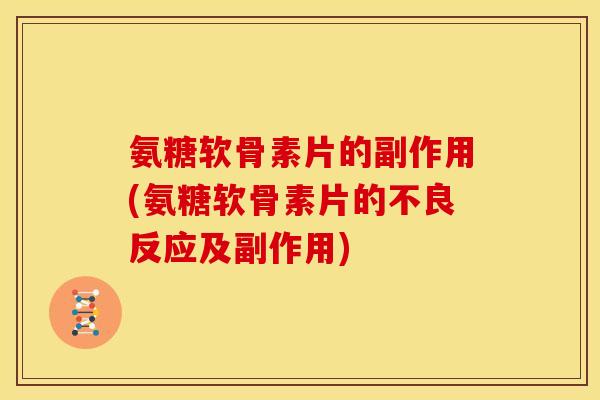 氨糖软骨素片的副作用(氨糖软骨素片的不良反应及副作用)