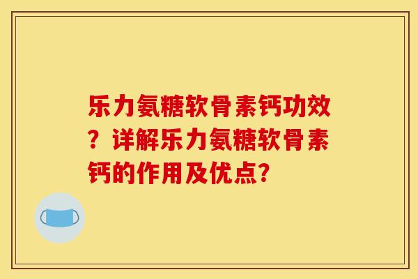 乐力氨糖软骨素钙功效？详解乐力氨糖软骨素钙的作用及优点？