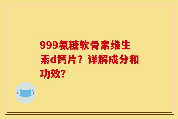 999氨糖软骨素维生素d钙片？详解成分和功效？