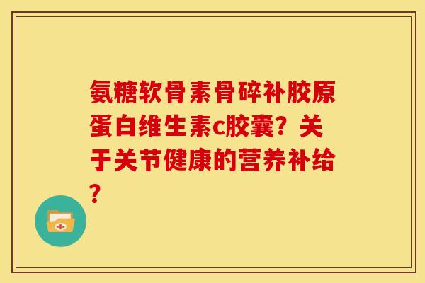 氨糖软骨素骨碎补胶原蛋白维生素c胶囊？关于关节健康的营养补给？