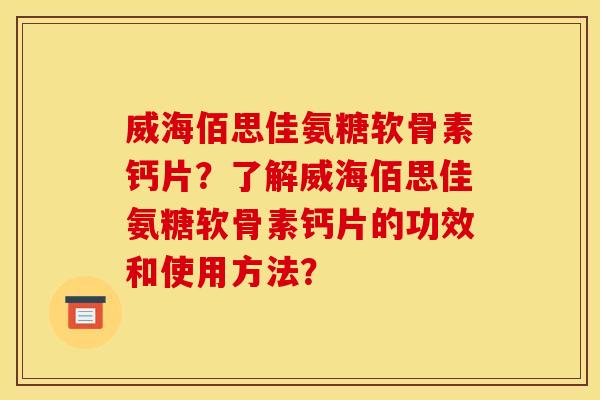 威海佰思佳氨糖软骨素钙片？了解威海佰思佳氨糖软骨素钙片的功效和使用方法？