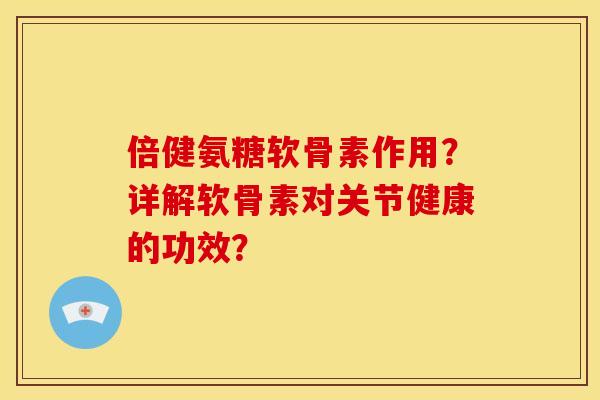 倍健氨糖软骨素作用？详解软骨素对关节健康的功效？