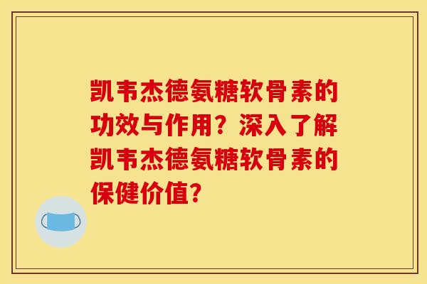 凯韦杰德氨糖软骨素的功效与作用？深入了解凯韦杰德氨糖软骨素的保健价值？