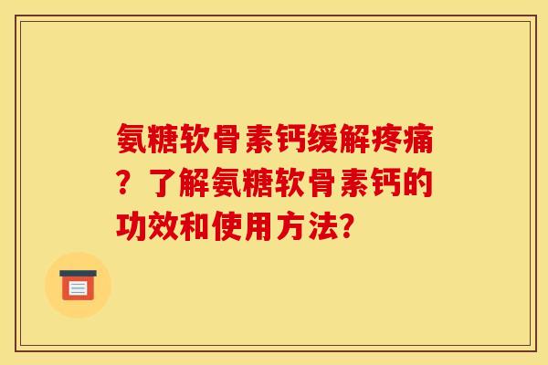氨糖软骨素钙缓解疼痛？了解氨糖软骨素钙的功效和使用方法？