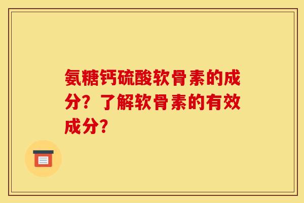 氨糖钙硫酸软骨素的成分？了解软骨素的有效成分？