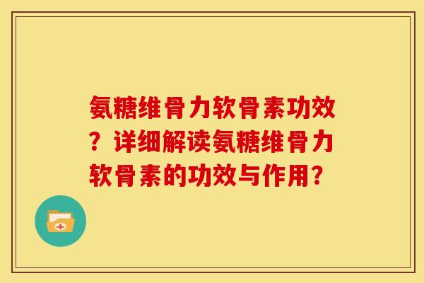 氨糖维骨力软骨素功效？详细解读氨糖维骨力软骨素的功效与作用？