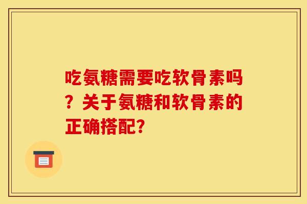 吃氨糖需要吃软骨素吗？关于氨糖和软骨素的正确搭配？