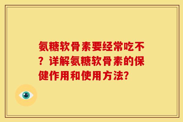 氨糖软骨素要经常吃不？详解氨糖软骨素的保健作用和使用方法？