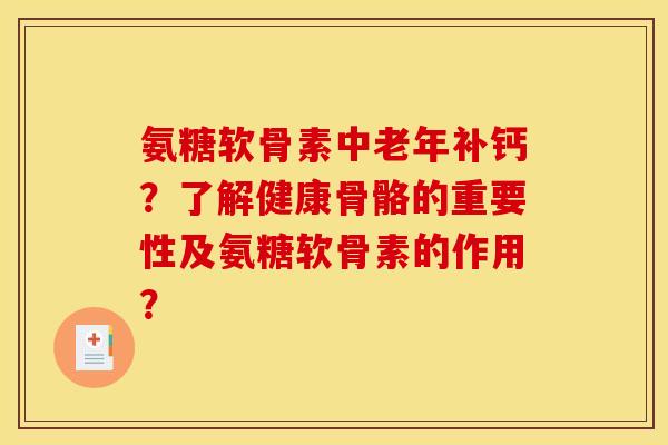氨糖软骨素中老年补钙？了解健康骨骼的重要性及氨糖软骨素的作用？