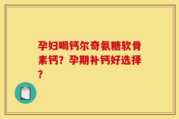 孕妇喝钙尔奇氨糖软骨素钙？孕期补钙好选择？