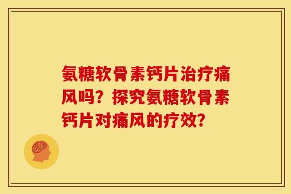 氨糖软骨素钙片治疗痛风吗？探究氨糖软骨素钙片对痛风的疗效？
