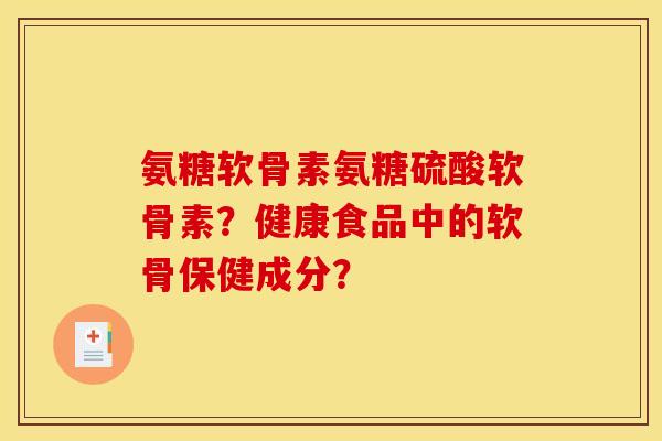 氨糖软骨素氨糖硫酸软骨素？健康食品中的软骨保健成分？