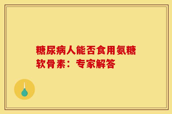 糖尿病人能否食用氨糖软骨素：专家解答