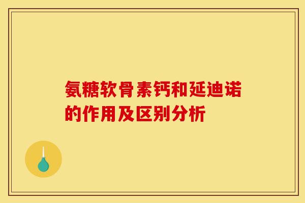 氨糖软骨素钙和延迪诺的作用及区别分析
