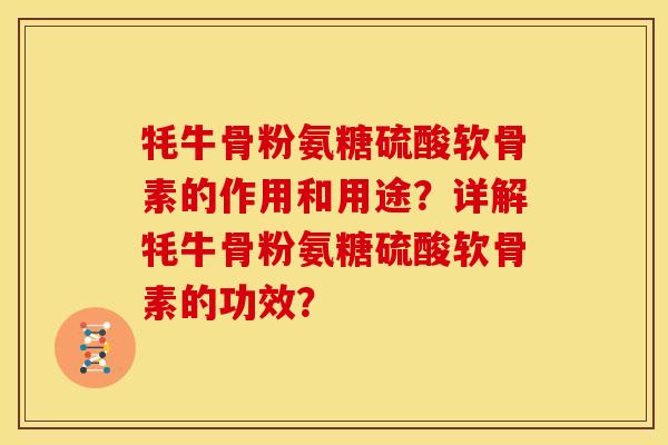 牦牛骨粉氨糖硫酸软骨素的作用和用途？详解牦牛骨粉氨糖硫酸软骨素的功效？