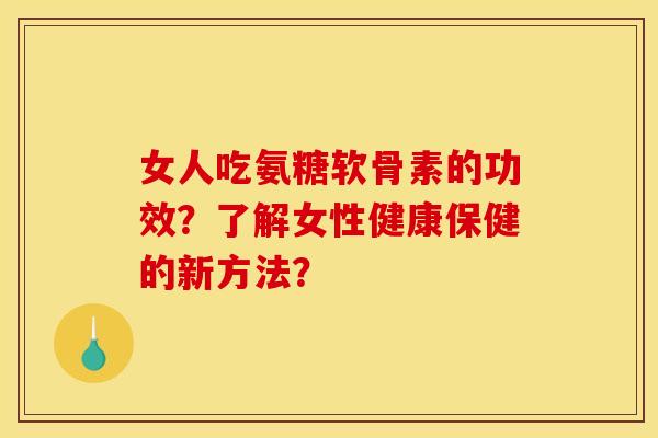 女人吃氨糖软骨素的功效？了解女性健康保健的新方法？
