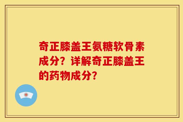 奇正膝盖王氨糖软骨素成分？详解奇正膝盖王的药物成分？