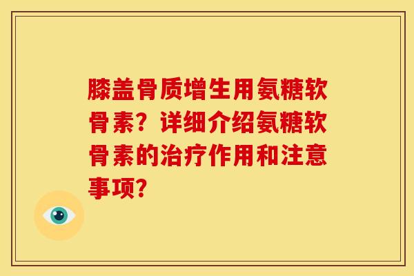 膝盖骨质增生用氨糖软骨素？详细介绍氨糖软骨素的治疗作用和注意事项？