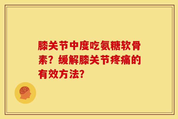 膝关节中度吃氨糖软骨素？缓解膝关节疼痛的有效方法？