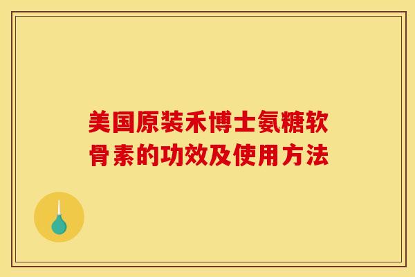 美国原装禾博士氨糖软骨素的功效及使用方法