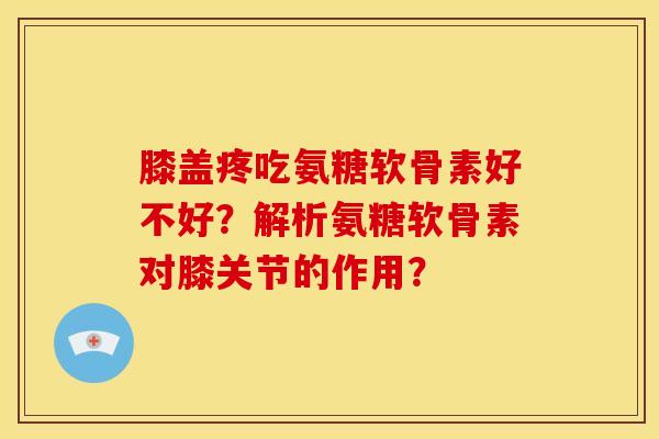 膝盖疼吃氨糖软骨素好不好？解析氨糖软骨素对膝关节的作用？