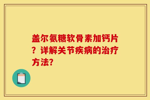 盖尔氨糖软骨素加钙片？详解关节疾病的治疗方法？