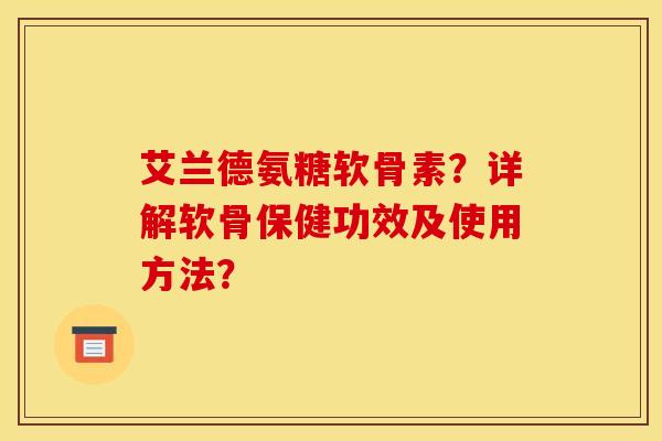 艾兰德氨糖软骨素？详解软骨保健功效及使用方法？