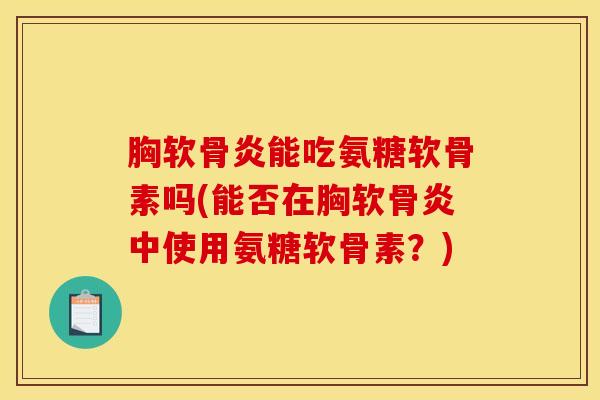 胸软骨炎能吃氨糖软骨素吗(能否在胸软骨炎中使用氨糖软骨素？)
