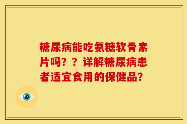 糖尿病能吃氨糖软骨素片吗？？详解糖尿病患者适宜食用的保健品？