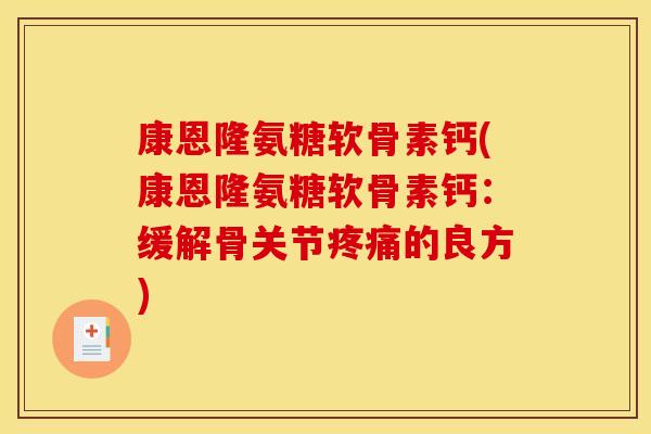 康恩隆氨糖软骨素钙(康恩隆氨糖软骨素钙：缓解骨关节疼痛的良方)