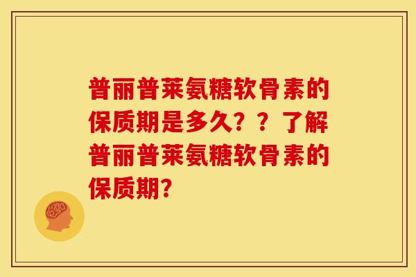 普丽普莱氨糖软骨素的保质期是多久？？了解普丽普莱氨糖软骨素的保质期？