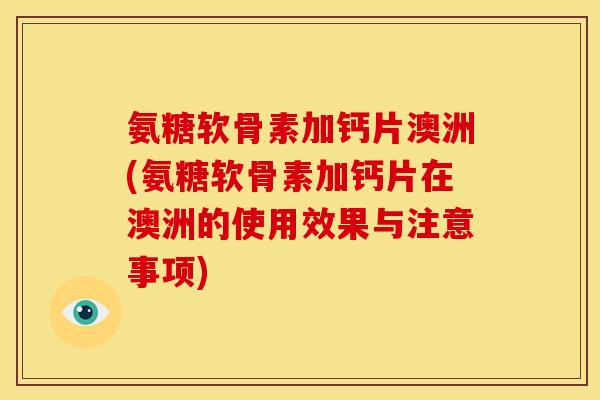 氨糖软骨素加钙片澳洲(氨糖软骨素加钙片在澳洲的使用效果与注意事项)