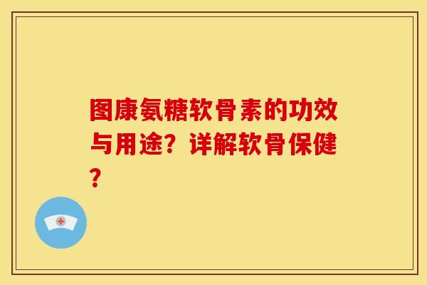 图康氨糖软骨素的功效与用途？详解软骨保健？